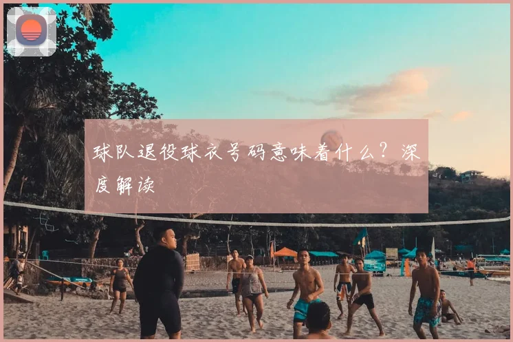 球队退役球衣号码意味着什么？深度解读
