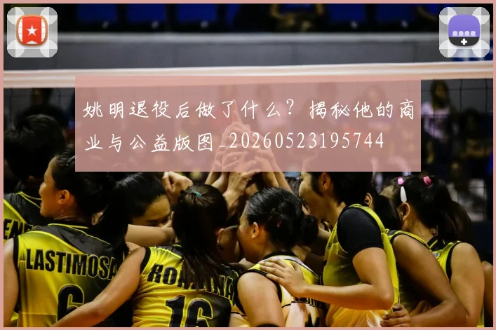 姚明退役后做了什么？揭秘他的商业与公益版图_20260523195744