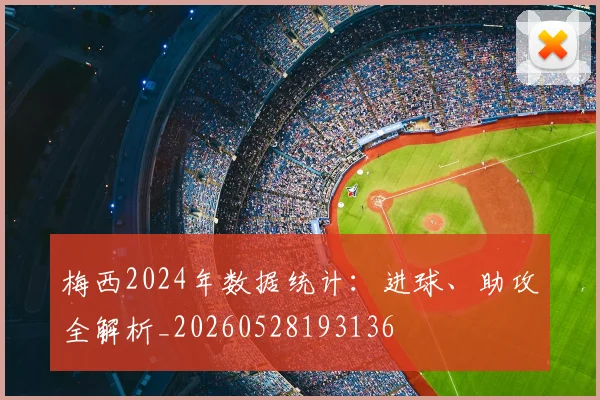 梅西2024年数据统计：进球、助攻全解析_20260528193136
