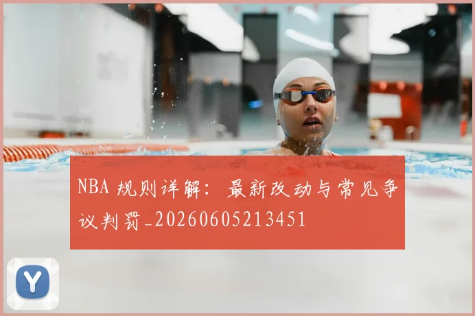 NBA 规则详解：最新改动与常见争议判罚_20260605213451