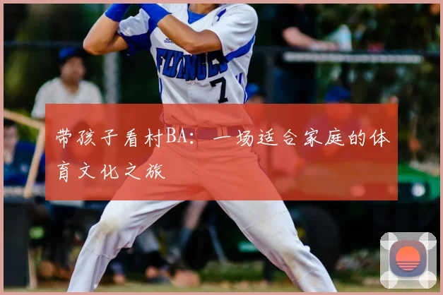 带孩子看村BA:一场适合家庭的体育文化之旅