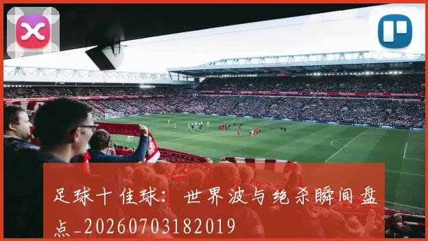 足球十佳球：世界波与绝杀瞬间盘点_20260703182019