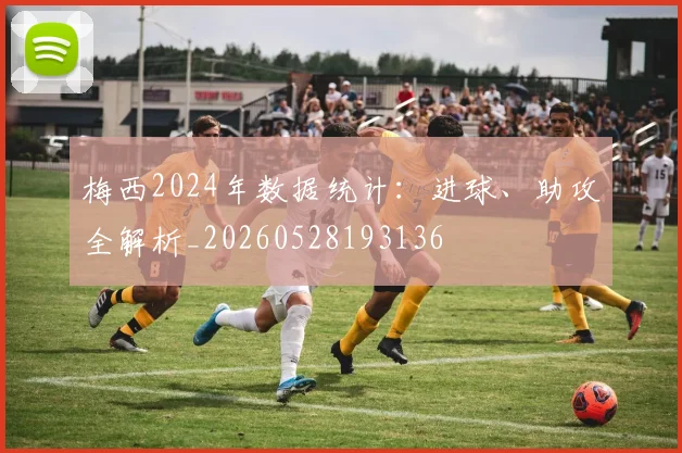 梅西2024年数据统计：进球、助攻全解析_20260528193136