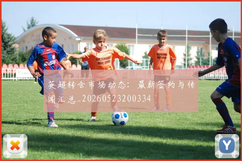 英超转会市场动态：最新签约与传闻汇总_20260523200334