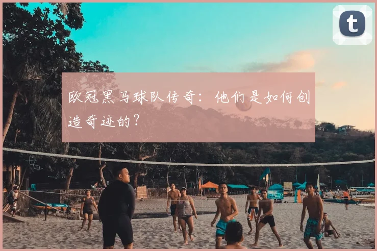 欧冠黑马球队传奇：他们是如何创造奇迹的？