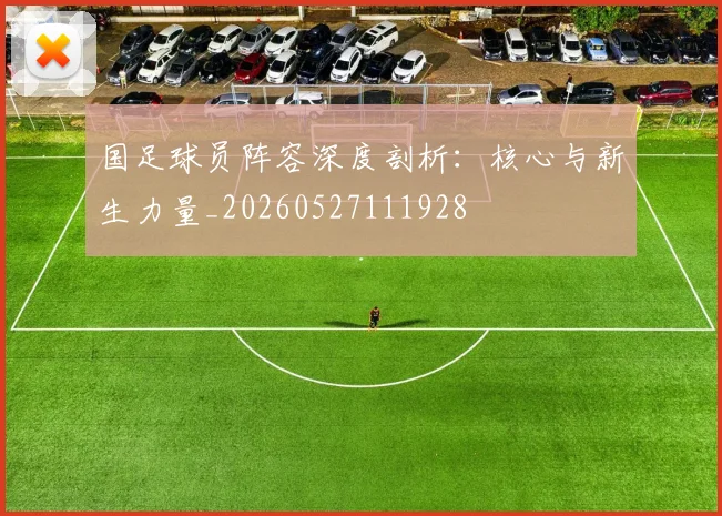 国足球员阵容深度剖析：核心与新生力量_20260527111928