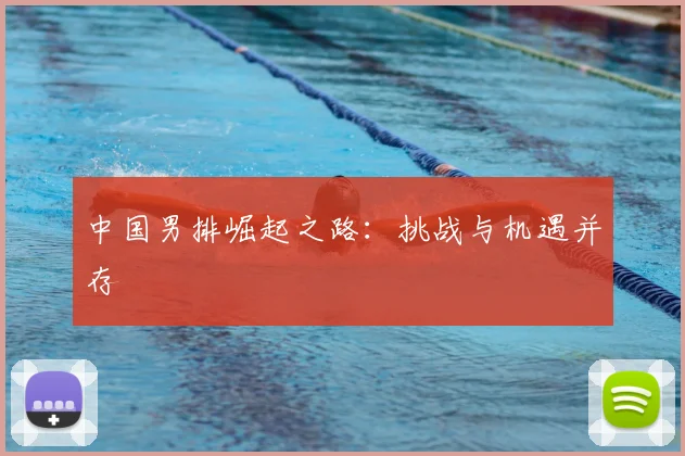 中国男排崛起之路：挑战与机遇并存