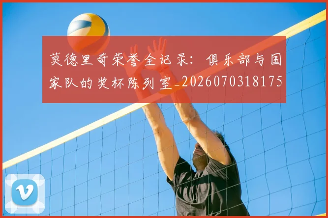 莫德里奇荣誉全记录：俱乐部与国家队的奖杯陈列室_20260703181754
