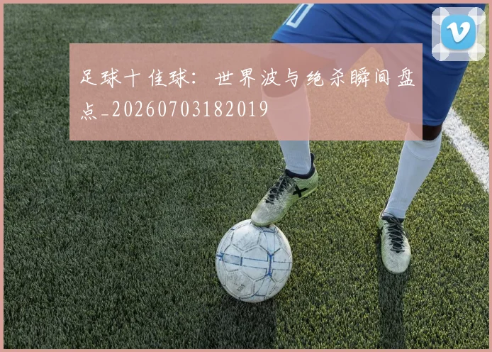 足球十佳球：世界波与绝杀瞬间盘点_20260703182019