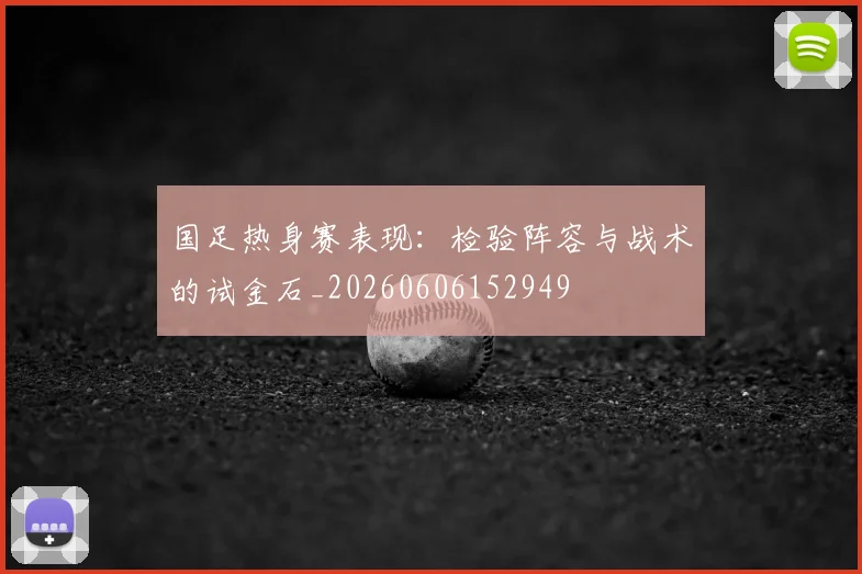 国足热身赛表现：检验阵容与战术的试金石_20260606152949