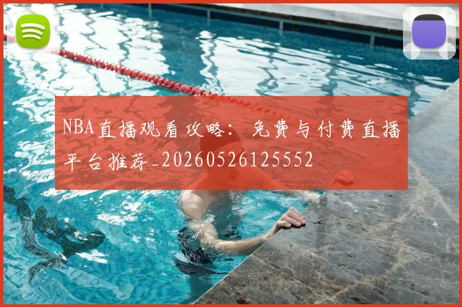 NBA直播观看攻略：免费与付费直播平台推荐_20260526125552