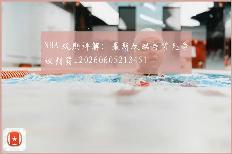 NBA 规则详解：最新改动与常见争议判罚_20260605213451