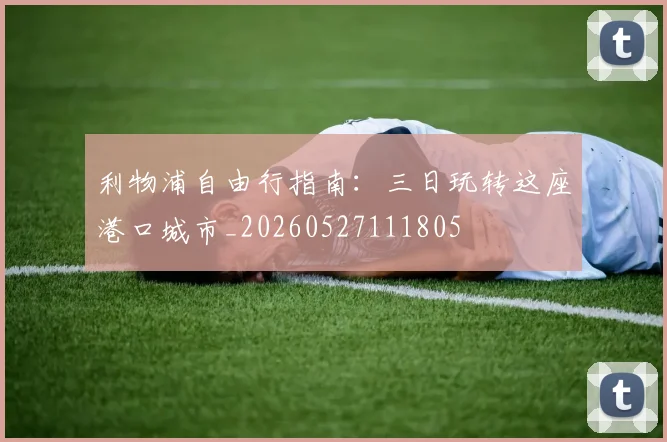 利物浦自由行指南:三日玩转这座港口城市_20260527111805