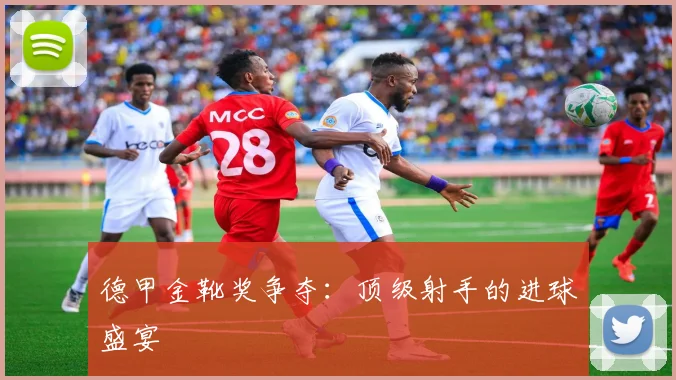 德甲金靴奖争夺：顶级射手的进球盛宴