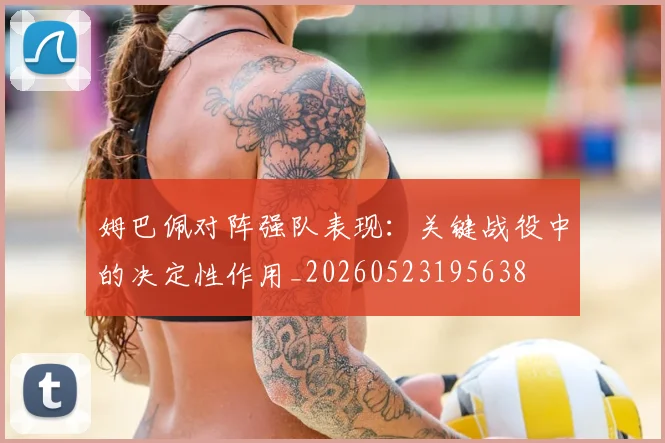 姆巴佩对阵强队表现：关键战役中的决定性作用_20260523195638