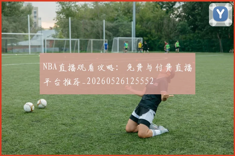 NBA直播观看攻略:免费与付费直播平台推荐_20260526125552