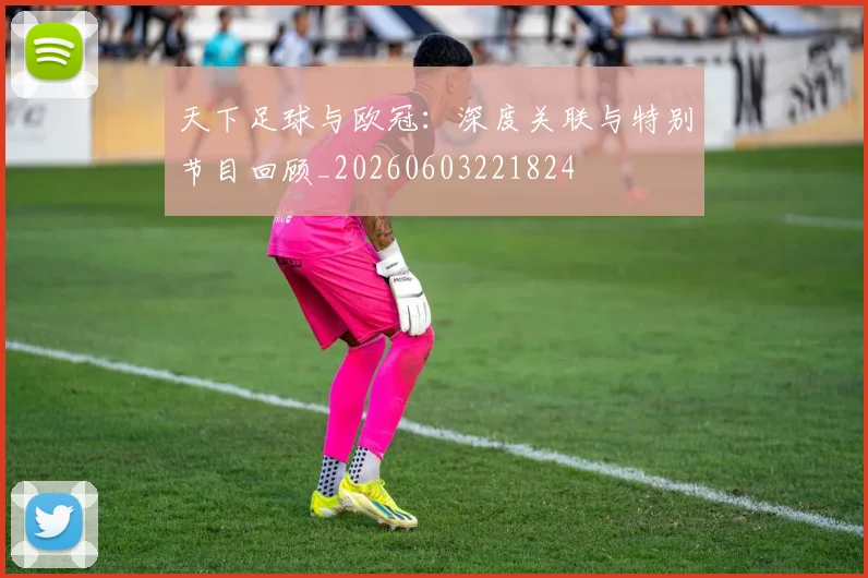 天下足球与欧冠：深度关联与特别节目回顾_20260603221824