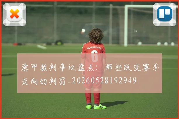 意甲裁判争议盘点：那些改变赛季走向的判罚_20260528192949