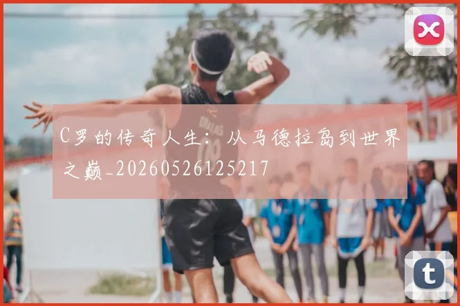 C罗的传奇人生:从马德拉岛到世界之巅_20260526125217