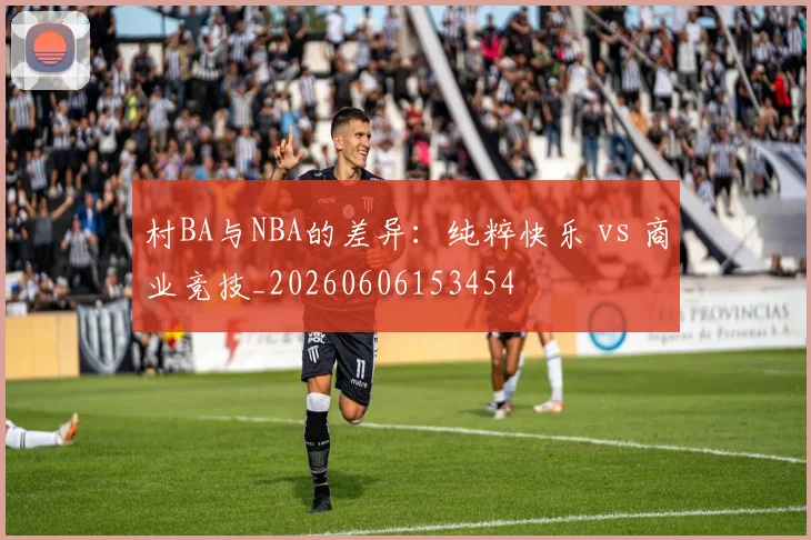 村BA与NBA的差异：纯粹快乐 vs 商业竞技_20260606153454
