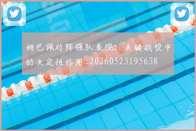 姆巴佩对阵强队表现：关键战役中的决定性作用_20260523195638