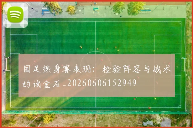 国足热身赛表现：检验阵容与战术的试金石_20260606152949