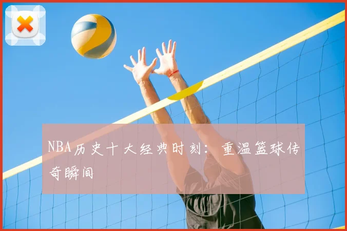 NBA历史十大经典时刻：重温篮球传奇瞬间