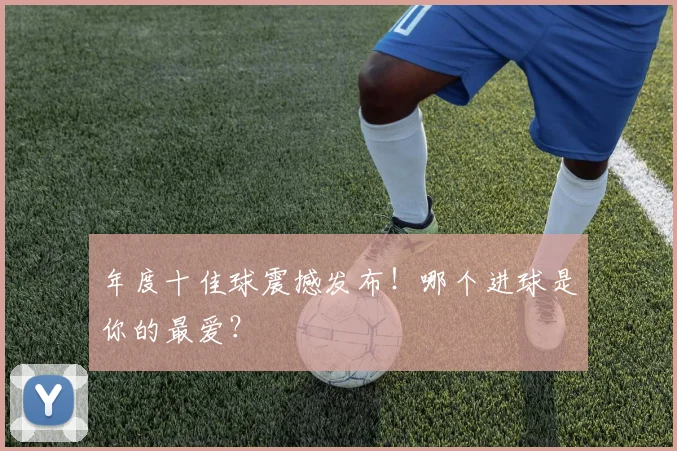 年度十佳球震撼发布!哪个进球是你的最爱?