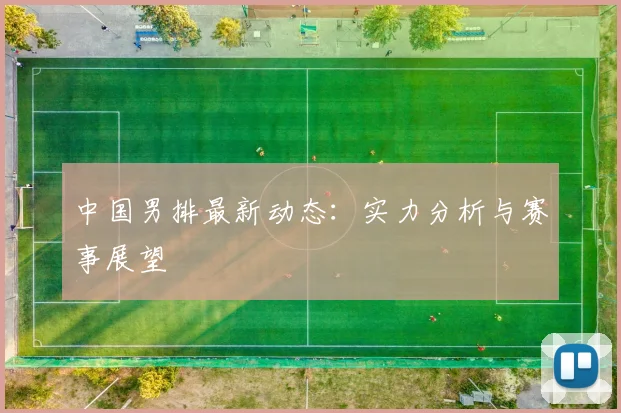 中国男排最新动态：实力分析与赛事展望