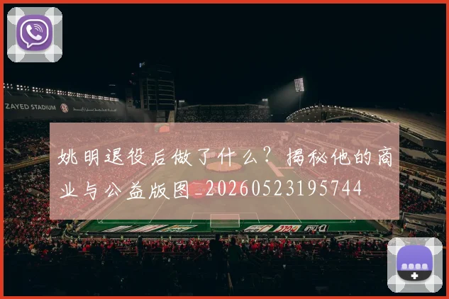 姚明退役后做了什么？揭秘他的商业与公益版图_20260523195744