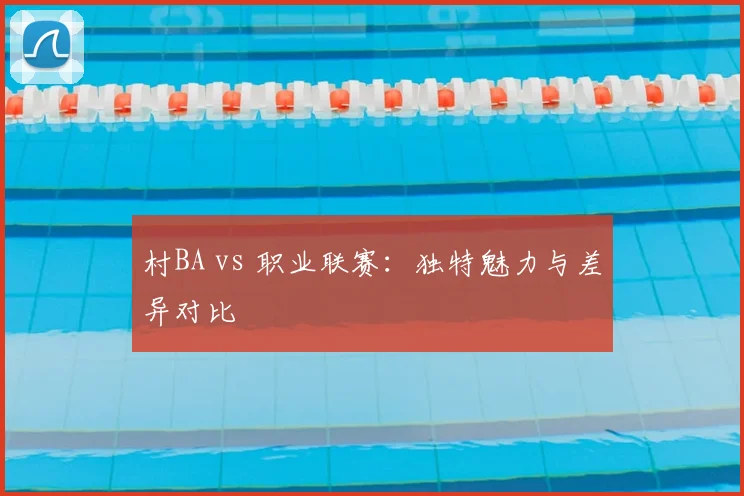 村BA vs 职业联赛：独特魅力与差异对比