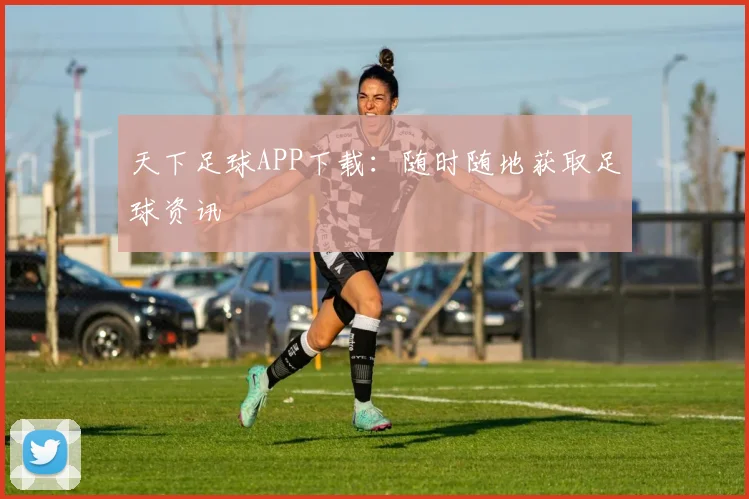 天下足球APP下载：随时随地获取足球资讯