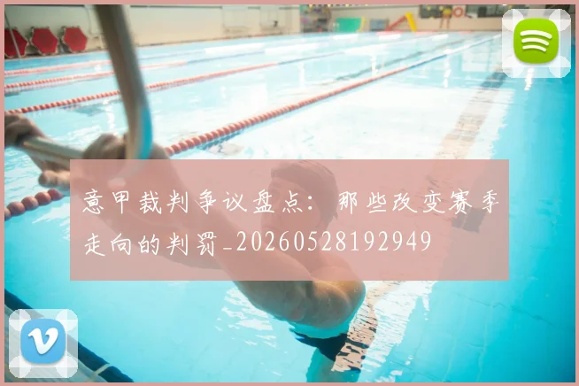 意甲裁判争议盘点：那些改变赛季走向的判罚_20260528192949