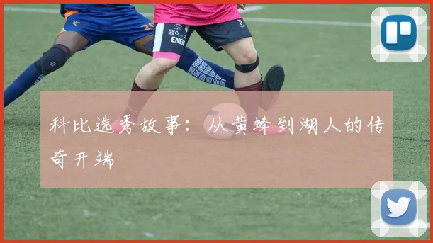 科比选秀故事:从黄蜂到湖人的传奇开端