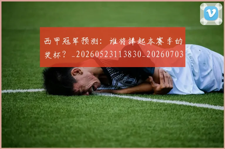 西甲冠军预测：谁将捧起本赛季的奖杯？_20260523113830_20260703181843