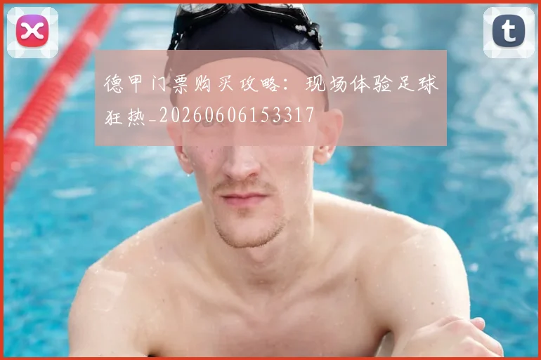德甲门票购买攻略：现场体验足球狂热_20260606153317