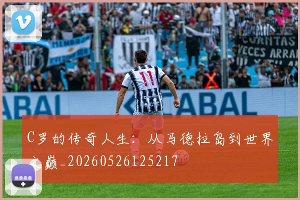 C罗的传奇人生：从马德拉岛到世界之巅_20260526125217