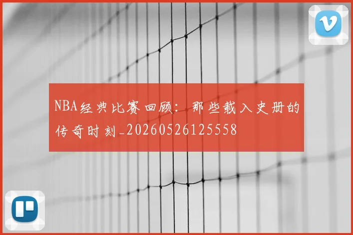 NBA经典比赛回顾：那些载入史册的传奇时刻_20260526125558