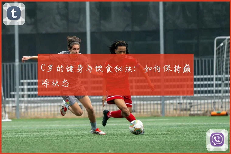 C罗的健身与饮食秘诀：如何保持巅峰状态