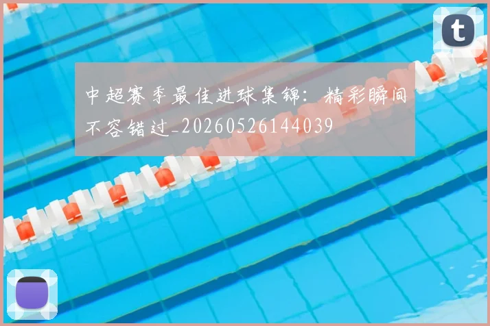 中超赛季最佳进球集锦：精彩瞬间不容错过_20260526144039