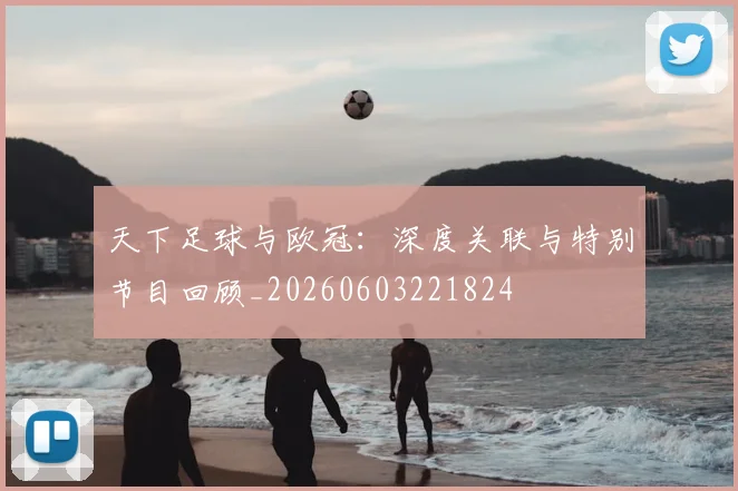 天下足球与欧冠：深度关联与特别节目回顾_20260603221824