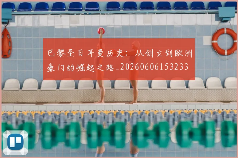 巴黎圣日耳曼历史：从创立到欧洲豪门的崛起之路_20260606153233