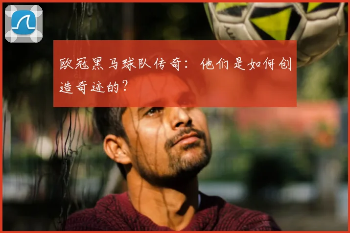 欧冠黑马球队传奇：他们是如何创造奇迹的？