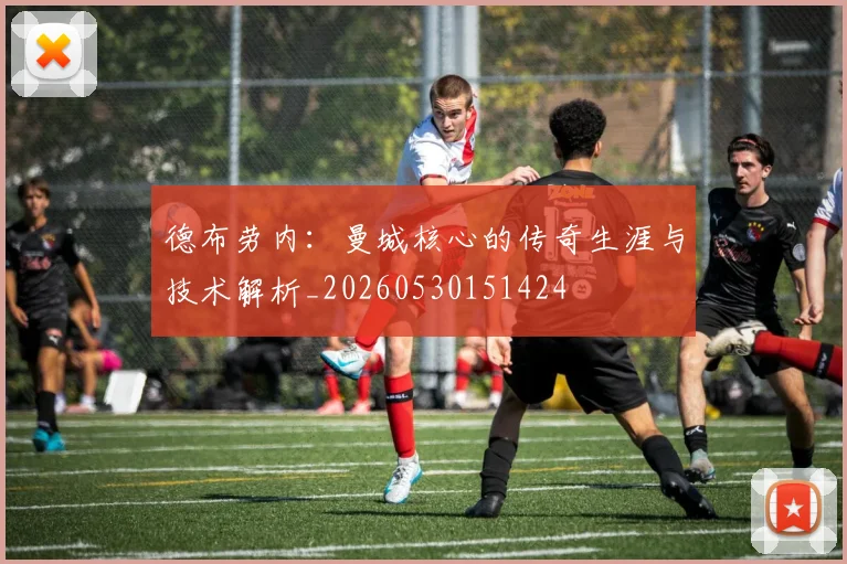 德布劳内:曼城核心的传奇生涯与技术解析_20260530151424