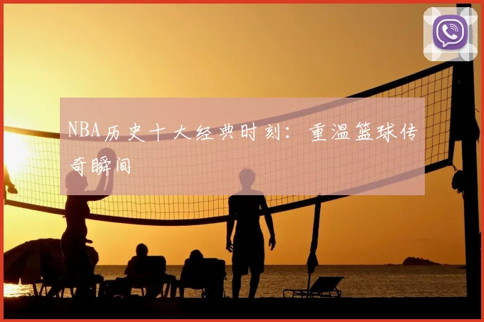 NBA历史十大经典时刻：重温篮球传奇瞬间