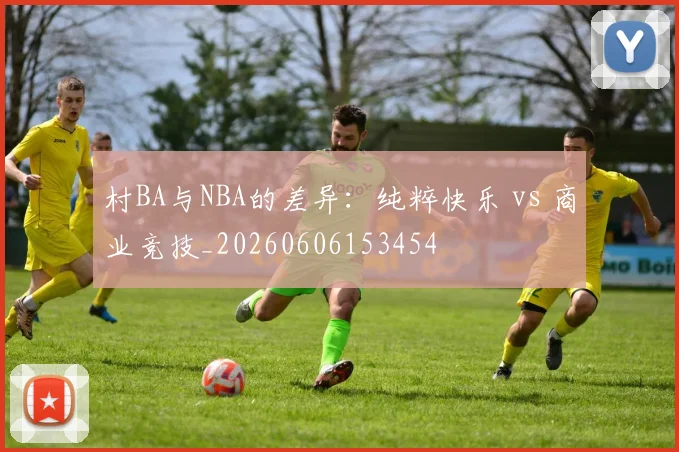 村BA与NBA的差异：纯粹快乐 vs 商业竞技_20260606153454