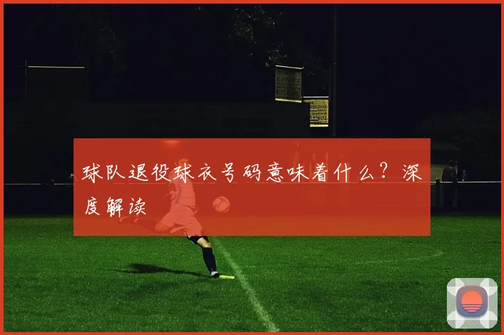球队退役球衣号码意味着什么？深度解读